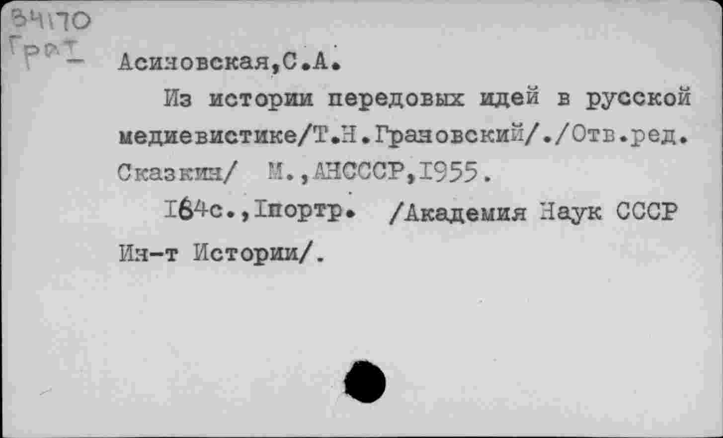 ﻿Аси:ювская,С .А.
Из истории передовых идей в русской медиевистике/Т.И.Грановский/,/Отв.ред. Сказкия/ М. ,АНСССР,1955.
184-с.,Гпортр. /Академия Наук СССР Ин-т Истории/.